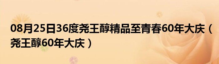 08月25日36度尧王醇精品至青春60年大庆（尧王醇60年大庆）