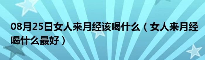 08月25日女人来月经该喝什么（女人来月经喝什么最好）