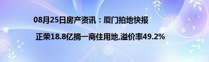 08月25日房产资讯：厦门拍地快报| 正荣18.8亿摘一商住用地,溢价率49.2%