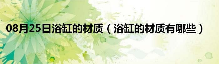 08月25日浴缸的材质（浴缸的材质有哪些）