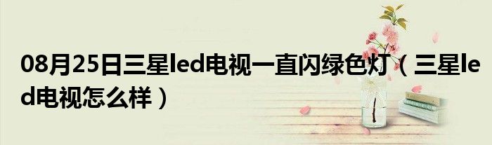 08月25日三星led电视一直闪绿色灯（三星led电视怎么样）