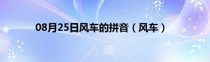 08月25日风车的拼音（风车）