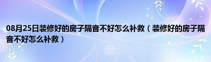 08月25日装修好的房子隔音不好怎么补救（装修好的房子隔音不好怎么补救）