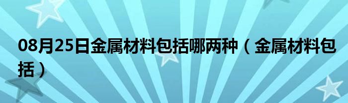 08月25日金属材料包括哪两种（金属材料包括）