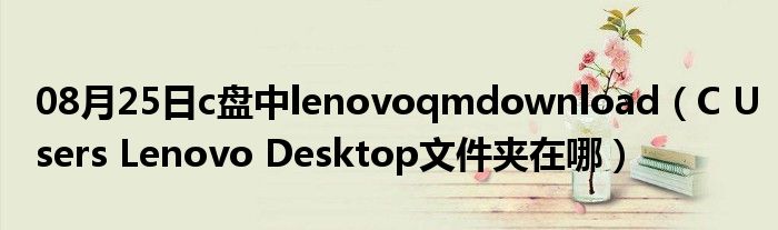 08月25日c盘中lenovoqmdownload（C Users Lenovo Desktop文件夹在哪）