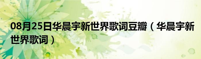 08月25日华晨宇新世界歌词豆瓣（华晨宇新世界歌词）