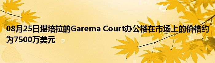 08月25日堪培拉的Garema Court办公楼在市场上的价格约为7500万美元