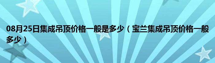 08月25日集成吊顶价格一般是多少（宝兰集成吊顶价格一般多少）