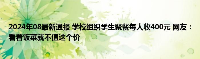 2024年08最新通报 学校组织学生聚餐每人收400元 网友：看着饭菜就不值这个价