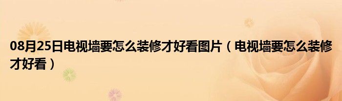 08月25日电视墙要怎么装修才好看图片（电视墙要怎么装修才好看）