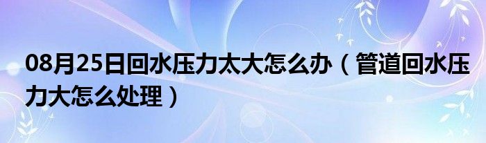 08月25日回水压力太大怎么办（管道回水压力大怎么处理）