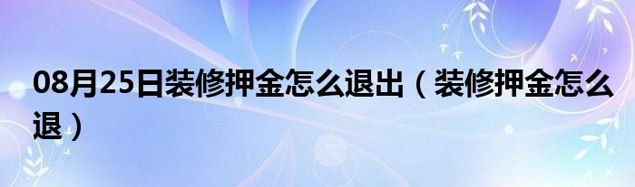 08月25日装修押金怎么退出（装修押金怎么退）