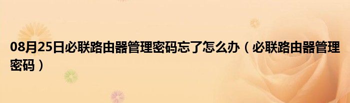 08月25日必联路由器管理密码忘了怎么办（必联路由器管理密码）