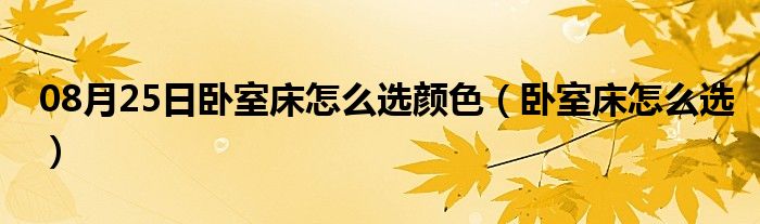 08月25日卧室床怎么选颜色（卧室床怎么选）