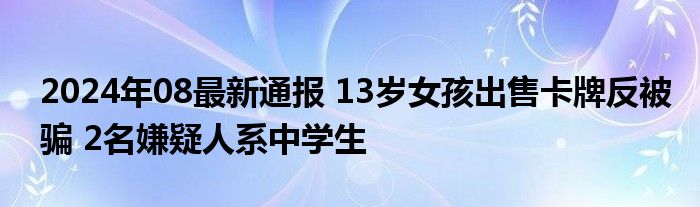 2024年08最新通报 13岁女孩出售卡牌反被骗 2名嫌疑人系中学生