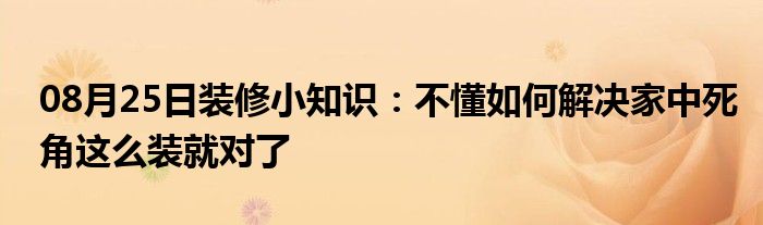 08月25日装修小知识：不懂如何解决家中死角这么装就对了