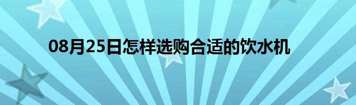 08月25日怎样选购合适的饮水机