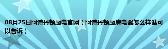 08月25日阿诗丹顿厨电官网（阿诗丹顿厨房电器怎么样谁可以告诉）