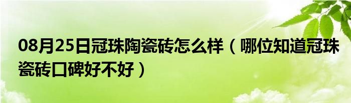 08月25日冠珠陶瓷砖怎么样（哪位知道冠珠瓷砖口碑好不好）