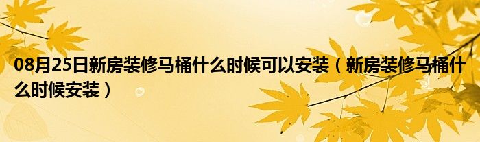 08月25日新房装修马桶什么时候可以安装（新房装修马桶什么时候安装）