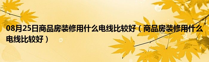 08月25日商品房装修用什么电线比较好（商品房装修用什么电线比较好）