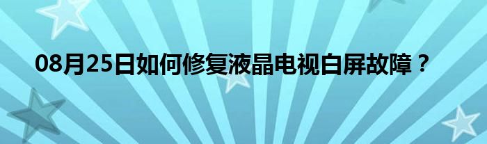 08月25日如何修复液晶电视白屏故障？