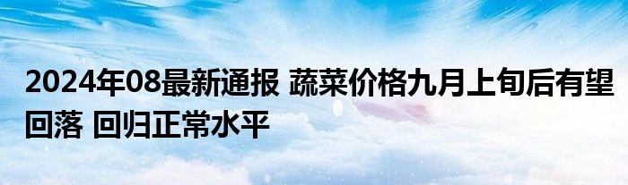 2024年08最新通报 蔬菜价格九月上旬后有望回落 回归正常水平