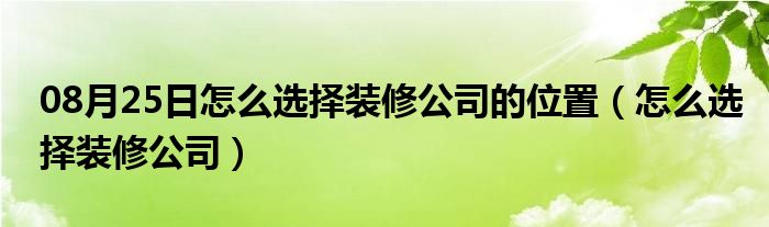 08月25日怎么选择装修公司的位置（怎么选择装修公司）