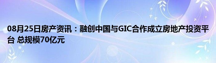 08月25日房产资讯：融创中国与GIC合作成立房地产投资平台 总规模70亿元