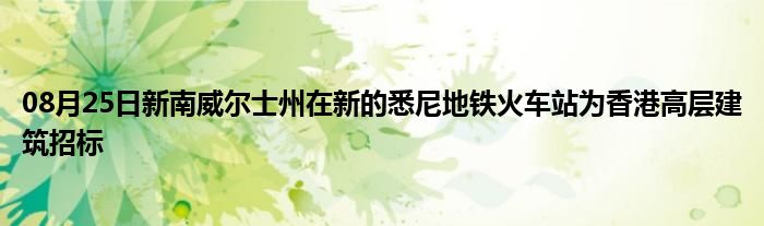 08月25日新南威尔士州在新的悉尼地铁火车站为香港高层建筑招标