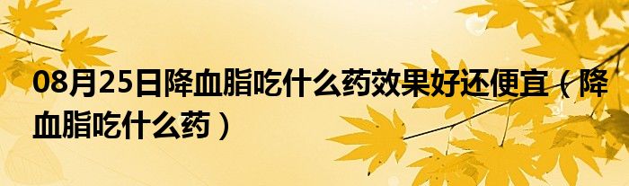 08月25日降血脂吃什么药效果好还便宜（降血脂吃什么药）