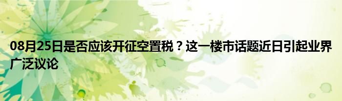 08月25日是否应该开征空置税？这一楼市话题近日引起业界广泛议论