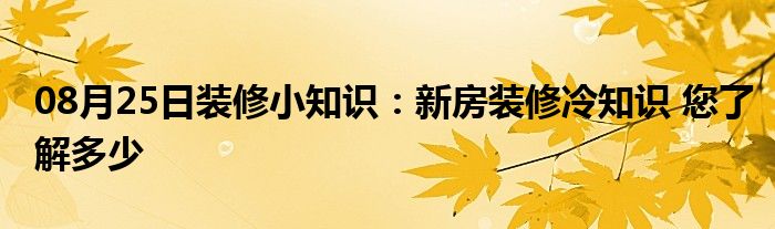 08月25日装修小知识：新房装修冷知识 您了解多少