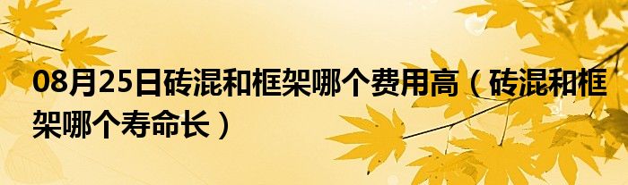 08月25日砖混和框架哪个费用高（砖混和框架哪个寿命长）