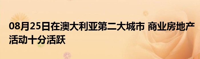 08月25日在澳大利亚第二大城市 商业房地产活动十分活跃