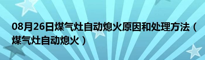 08月26日煤气灶自动熄火原因和处理方法（煤气灶自动熄火）