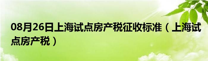 08月26日上海试点房产税征收标准（上海试点房产税）