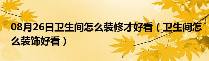 08月26日卫生间怎么装修才好看（卫生间怎么装饰好看）