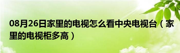 08月26日家里的电视怎么看中央电视台（家里的电视柜多高）