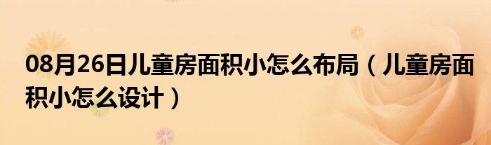 08月26日儿童房面积小怎么布局（儿童房面积小怎么设计）