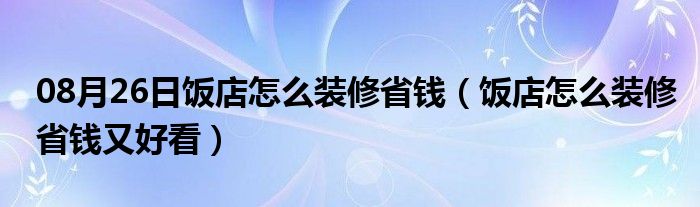 08月26日饭店怎么装修省钱（饭店怎么装修省钱又好看）