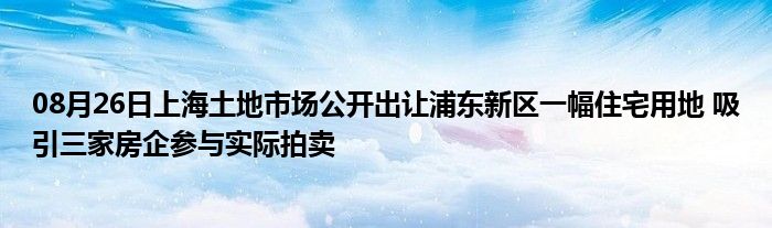 08月26日上海土地市场公开出让浦东新区一幅住宅用地 吸引三家房企参与实际拍卖