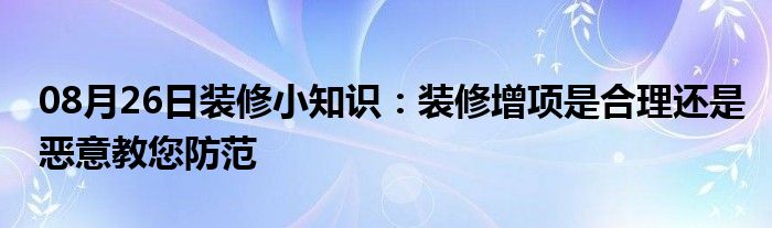 08月26日装修小知识：装修增项是合理还是恶意教您防范