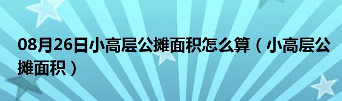 08月26日小高层公摊面积怎么算（小高层公摊面积）