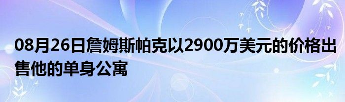 08月26日詹姆斯帕克以2900万美元的价格出售他的单身公寓