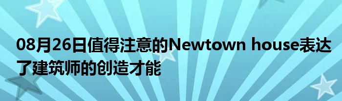 08月26日值得注意的Newtown house表达了建筑师的创造才能