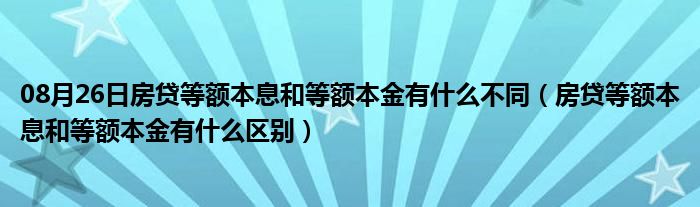 08月26日房贷等额本息和等额本金有什么不同（房贷等额本息和等额本金有什么区别）