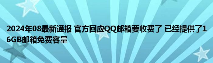 2024年08最新通报 官方回应QQ邮箱要收费了 已经提供了16GB邮箱免费容量