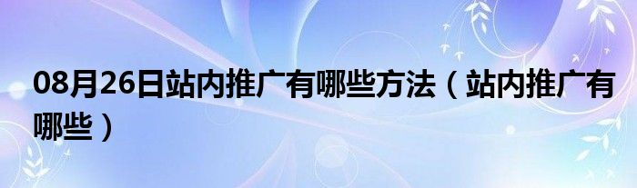 08月26日站内推广有哪些方法（站内推广有哪些）