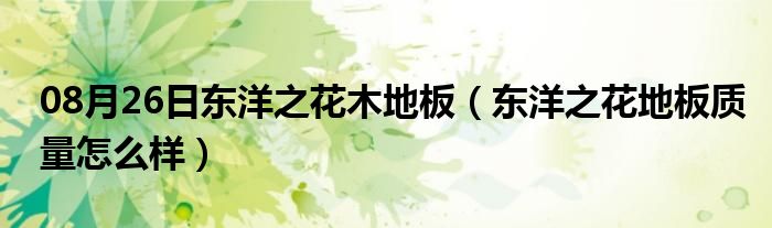 08月26日东洋之花木地板（东洋之花地板质量怎么样）